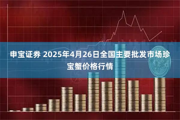 申宝证券 2025年4月26日全国主要批发市场珍宝蟹价格行情