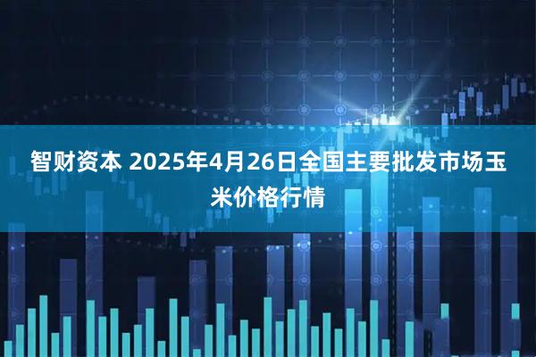 智财资本 2025年4月26日全国主要批发市场玉米价格行情
