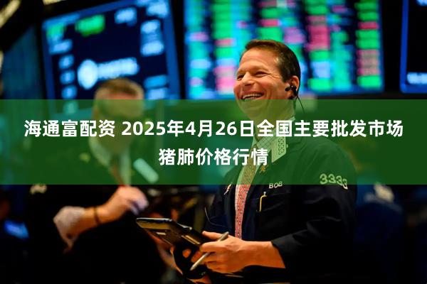 海通富配资 2025年4月26日全国主要批发市场猪肺价格行情