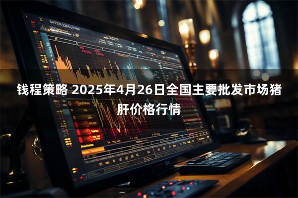钱程策略 2025年4月26日全国主要批发市场猪肝价格行情