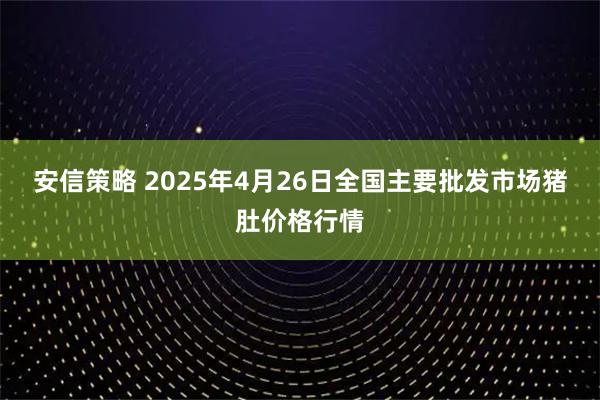 安信策略 2025年4月26日全国主要批发市场猪肚价格行情