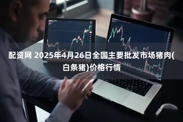 配资网 2025年4月26日全国主要批发市场猪肉(白条猪)价格行情