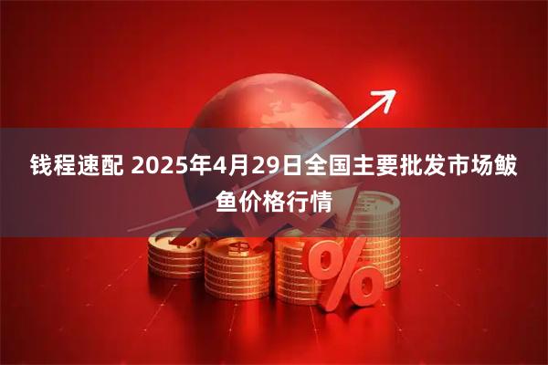 钱程速配 2025年4月29日全国主要批发市场鲅鱼价格行情