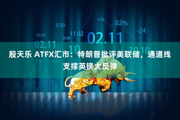 股天乐 ATFX汇市：特朗普批评美联储，通道线支撑英镑大反弹