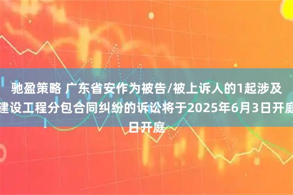 驰盈策略 广东省安作为被告/被上诉人的1起涉及建设工程分包合同纠纷的诉讼将于2025年6月3日开庭