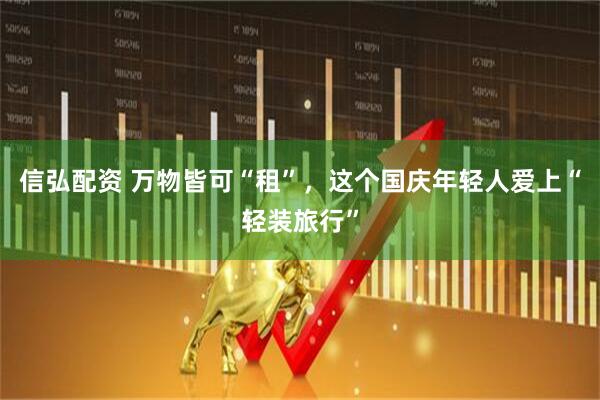 信弘配资 万物皆可“租”，这个国庆年轻人爱上“轻装旅行”