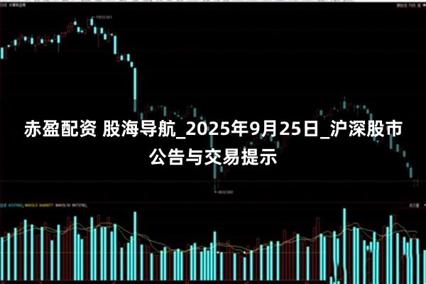赤盈配资 股海导航_2025年9月25日_沪深股市公告与交易提示