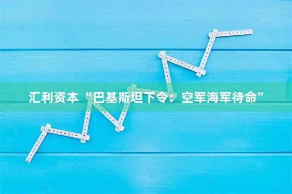 汇利资本 “巴基斯坦下令：空军海军待命”