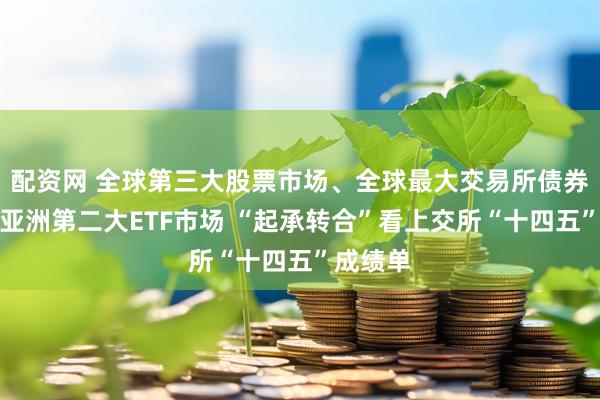 配资网 全球第三大股票市场、全球最大交易所债券市场、亚洲第二大ETF市场 “起承转合”看上交所“十四五”成绩单