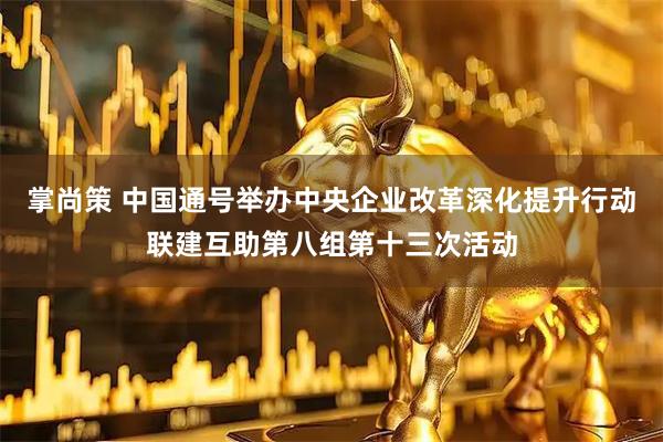 掌尚策 中国通号举办中央企业改革深化提升行动联建互助第八组第十三次活动
