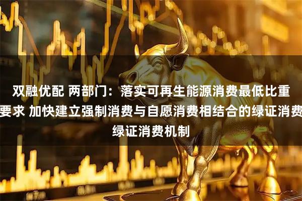 双融优配 两部门：落实可再生能源消费最低比重目标要求 加快建立强制消费与自愿消费相结合的绿证消费机制