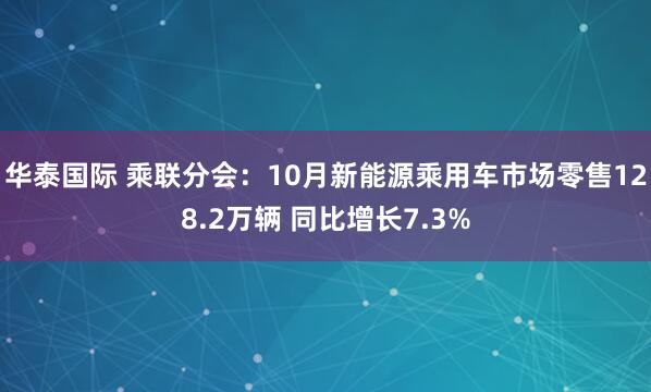 华泰国际 乘联分会：10月新能源乘用车市场零售128.2万辆 同比增长7.3%