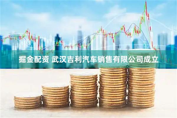 掘金配资 武汉吉利汽车销售有限公司成立