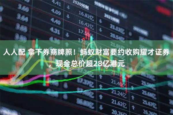 人人配 拿下券商牌照！蚂蚁财富要约收购耀才证券，现金总价超28亿港元