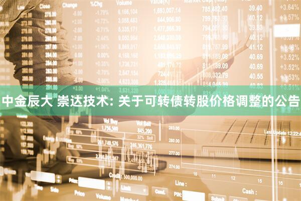 中金辰大 崇达技术: 关于可转债转股价格调整的公告