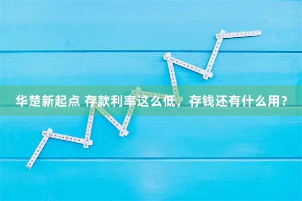 华楚新起点 存款利率这么低，存钱还有什么用？