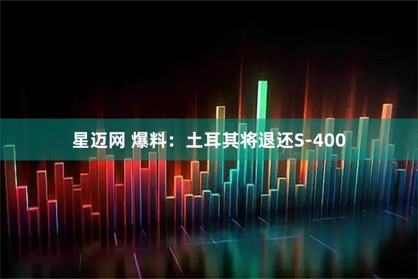 星迈网 爆料：土耳其将退还S-400