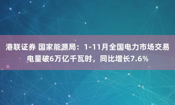 港联证券 国家能源局：1-11月全国电力市场交易电量破6万亿千瓦时，同比增长7.6%