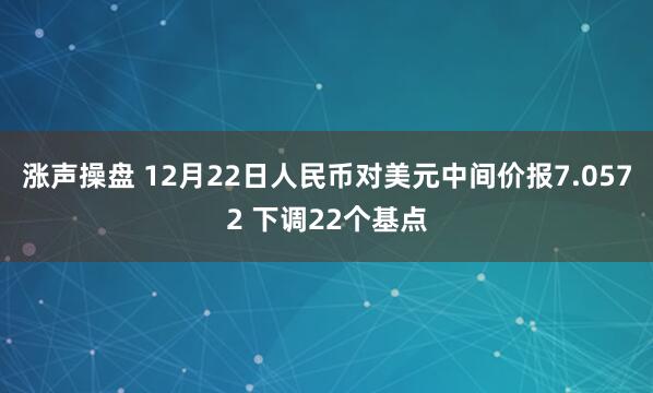 涨声操盘 12月22日人民币对美元中间价报7.0572 下调22个基点