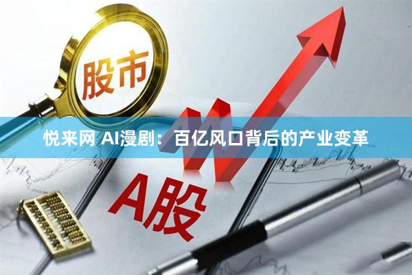 悦来网 AI漫剧：百亿风口背后的产业变革