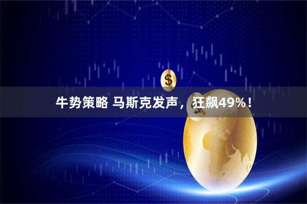 牛势策略 马斯克发声，狂飙49%！