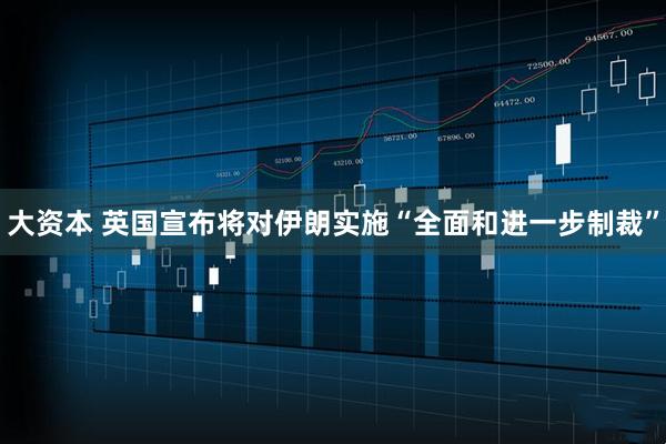 大资本 英国宣布将对伊朗实施“全面和进一步制裁”