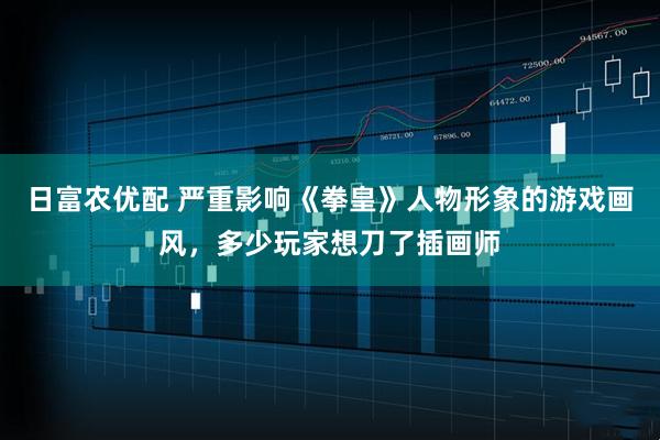 日富农优配 严重影响《拳皇》人物形象的游戏画风，多少玩家想刀了插画师