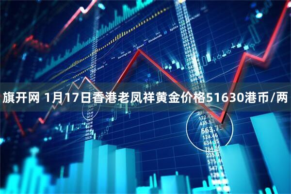 旗开网 1月17日香港老凤祥黄金价格51630港币/两