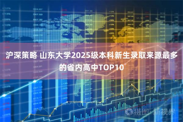 沪深策略 山东大学2025级本科新生录取来源最多的省内高中TOP10